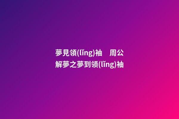夢見領(lǐng)袖　周公解夢之夢到領(lǐng)袖